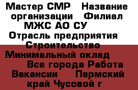 Мастер СМР › Название организации ­ Филиал МЖС АО СУ-155 › Отрасль предприятия ­ Строительство › Минимальный оклад ­ 35 000 - Все города Работа » Вакансии   . Пермский край,Чусовой г.